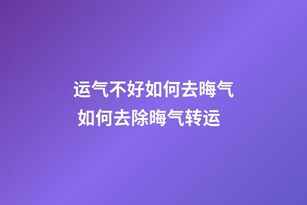 运气不好如何去晦气 如何去除晦气转运